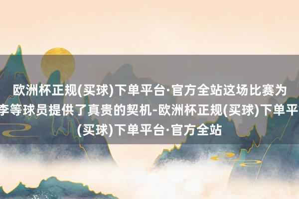 欧洲杯正规(买球)下单平台·官方全站这场比赛为王洪泽和刘李等球员提供了真贵的契机-欧洲杯正规(买球)下单平台·官方全站