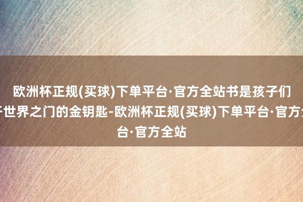 欧洲杯正规(买球)下单平台·官方全站书是孩子们翻开世界之门的金钥匙-欧洲杯正规(买球)下单平台·官方全站