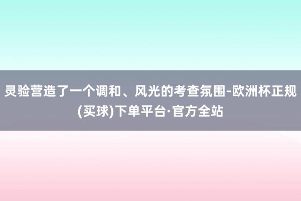 灵验营造了一个调和、风光的考查氛围-欧洲杯正规(买球)下单平台·官方全站