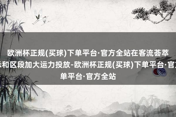 欧洲杯正规(买球)下单平台·官方全站在客流荟萃的表示和区段加大运力投放-欧洲杯正规(买球)下单平台·官方全站