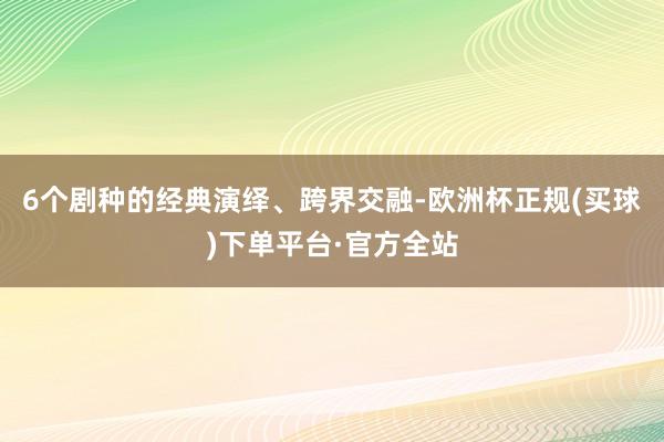 6个剧种的经典演绎、跨界交融-欧洲杯正规(买球)下单平台·官方全站