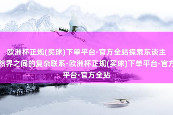 欧洲杯正规(买球)下单平台·官方全站探索东谈主与当然界之间的复杂联系-欧洲杯正规(买球)下单平台·官方全站