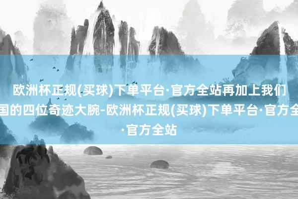 欧洲杯正规(买球)下单平台·官方全站再加上我们中国的四位奇迹大腕-欧洲杯正规(买球)下单平台·官方全站