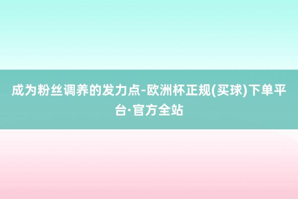 成为粉丝调养的发力点-欧洲杯正规(买球)下单平台·官方全站