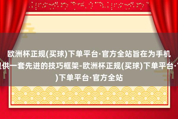 欧洲杯正规(买球)下单平台·官方全站旨在为手机制造商提供一套先进的技巧框架-欧洲杯正规(买球)下单平台·官方全站