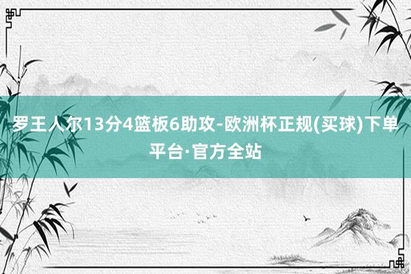 罗王人尔13分4篮板6助攻-欧洲杯正规(买球)下单平台·官方全站