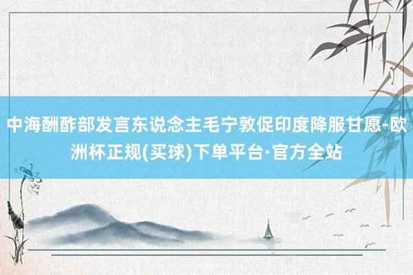 中海酬酢部发言东说念主毛宁敦促印度降服甘愿-欧洲杯正规(买球)下单平台·官方全站