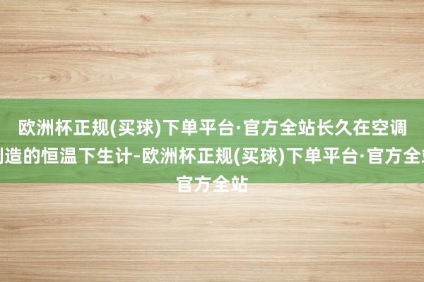 欧洲杯正规(买球)下单平台·官方全站长久在空调制造的恒温下生计-欧洲杯正规(买球)下单平台·官方全站