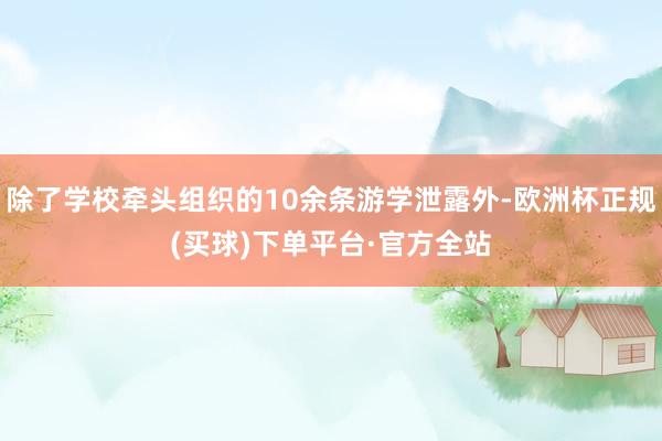 除了学校牵头组织的10余条游学泄露外-欧洲杯正规(买球)下单平台·官方全站