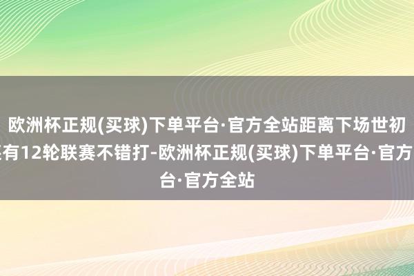 欧洲杯正规(买球)下单平台·官方全站距离下场世初赛还有12轮联赛不错打-欧洲杯正规(买球)下单平台·官方全站