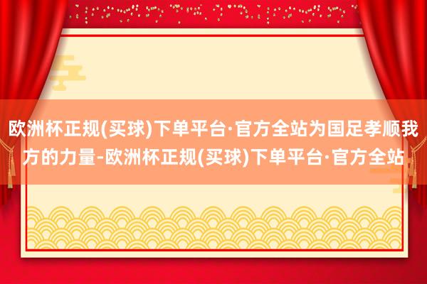 欧洲杯正规(买球)下单平台·官方全站为国足孝顺我方的力量-欧洲杯正规(买球)下单平台·官方全站