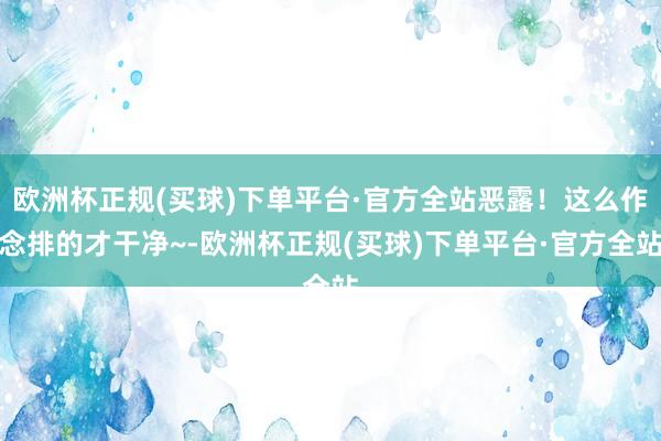 欧洲杯正规(买球)下单平台·官方全站恶露！这么作念排的才干净~-欧洲杯正规(买球)下单平台·官方全站