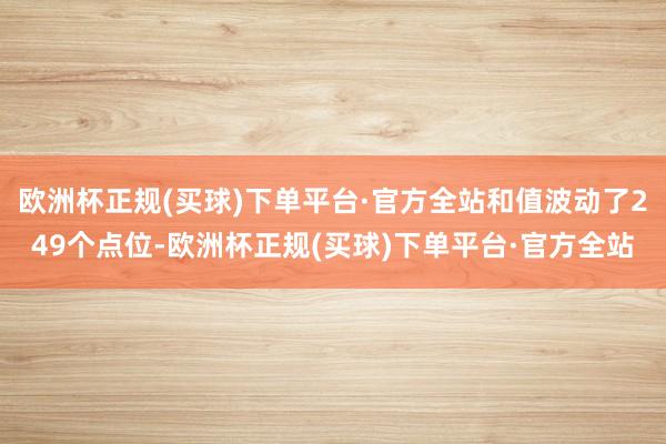 欧洲杯正规(买球)下单平台·官方全站和值波动了249个点位-欧洲杯正规(买球)下单平台·官方全站