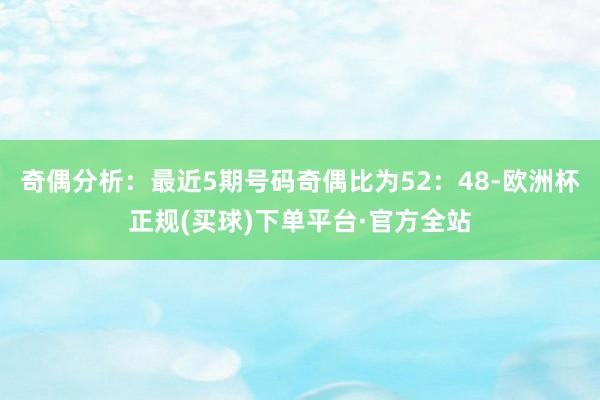 奇偶分析：最近5期号码奇偶比为52：48-欧洲杯正规(买球)下单平台·官方全站