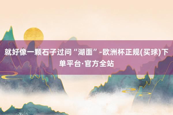 就好像一颗石子过问“湖面”-欧洲杯正规(买球)下单平台·官方全站