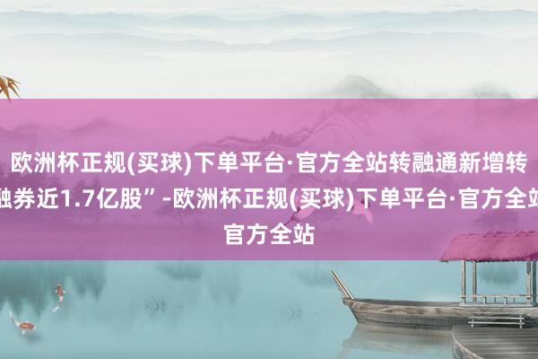 欧洲杯正规(买球)下单平台·官方全站转融通新增转融券近1.7亿股”-欧洲杯正规(买球)下单平台·官方全站