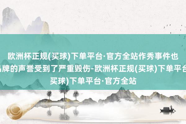 欧洲杯正规(买球)下单平台·官方全站作秀事件也会让这些品牌的声誉受到了严重毁伤-欧洲杯正规(买球)下单平台·官方全站