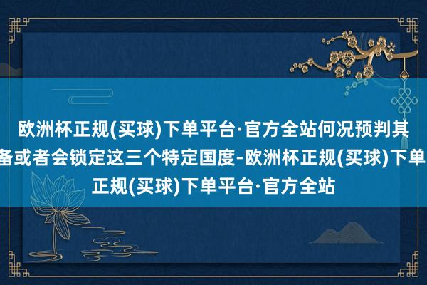 欧洲杯正规(买球)下单平台·官方全站何况预判其首要的袭击筹备或者会锁定这三个特定国度-欧洲杯正规(买球)下单平台·官方全站