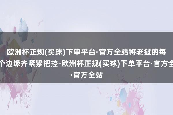 欧洲杯正规(买球)下单平台·官方全站将老挝的每一个边缘齐紧紧把控-欧洲杯正规(买球)下单平台·官方全站