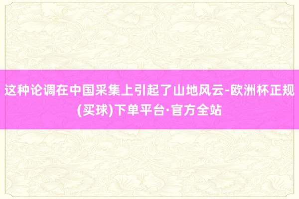 这种论调在中国采集上引起了山地风云-欧洲杯正规(买球)下单平台·官方全站