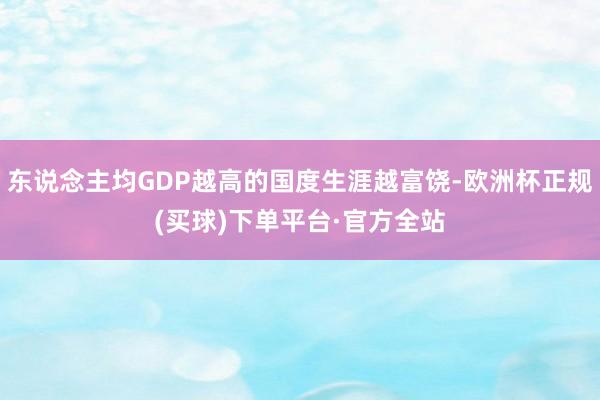 东说念主均GDP越高的国度生涯越富饶-欧洲杯正规(买球)下单平台·官方全站