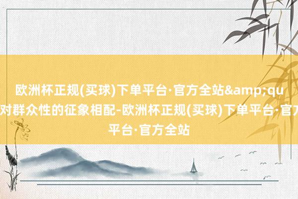 欧洲杯正规(买球)下单平台·官方全站&quot;面对群众性的征象相配-欧洲杯正规(买球)下单平台·官方全站