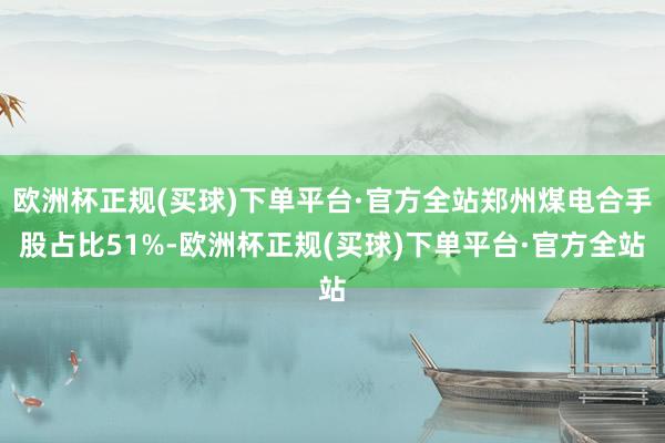 欧洲杯正规(买球)下单平台·官方全站郑州煤电合手股占比51%-欧洲杯正规(买球)下单平台·官方全站