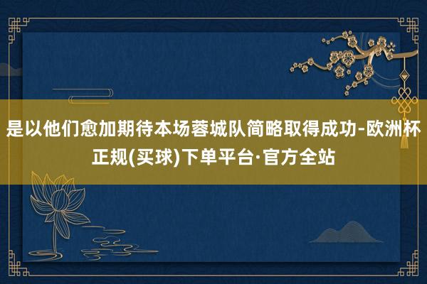 是以他们愈加期待本场蓉城队简略取得成功-欧洲杯正规(买球)下单平台·官方全站