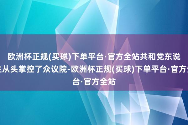 欧洲杯正规(买球)下单平台·官方全站共和党东说念主从头掌控了众议院-欧洲杯正规(买球)下单平台·官方全站