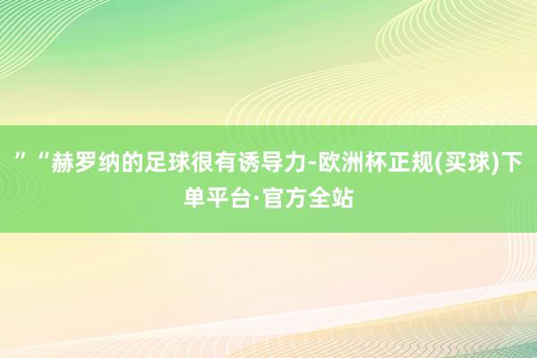 ”“赫罗纳的足球很有诱导力-欧洲杯正规(买球)下单平台·官方全站