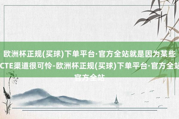 欧洲杯正规(买球)下单平台·官方全站就是因为某些 CTE渠道很可怜-欧洲杯正规(买球)下单平台·官方全站