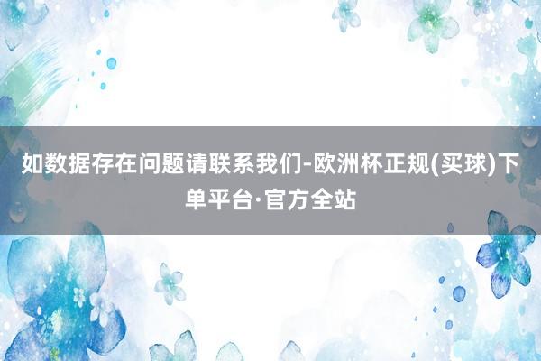 如数据存在问题请联系我们-欧洲杯正规(买球)下单平台·官方全站