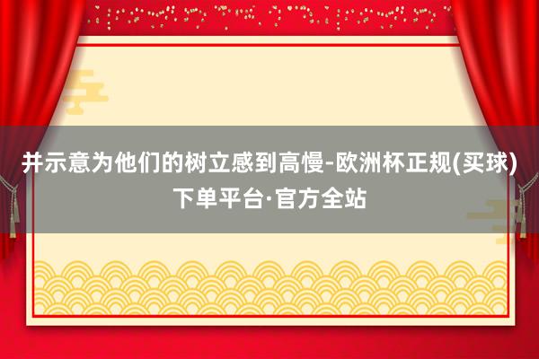 并示意为他们的树立感到高慢-欧洲杯正规(买球)下单平台·官方全站