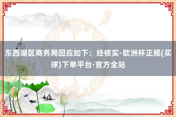 东西湖区商务局回应如下：经核实-欧洲杯正规(买球)下单平台·官方全站