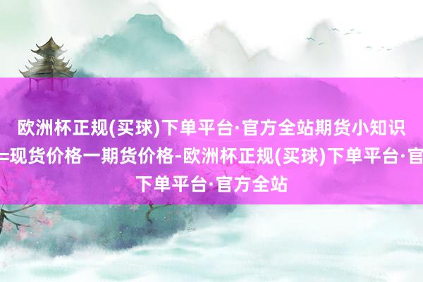 欧洲杯正规(买球)下单平台·官方全站期货小知识：基差=现货价格一期货价格-欧洲杯正规(买球)下单平台·官方全站