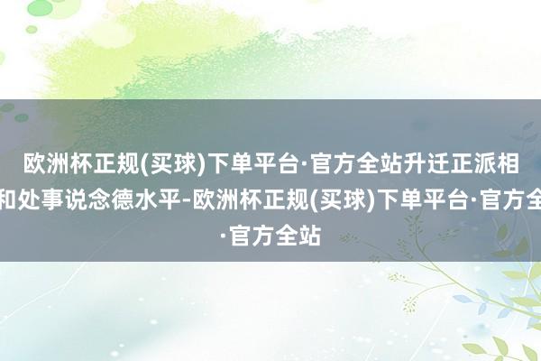 欧洲杯正规(买球)下单平台·官方全站升迁正派相识和处事说念德水平-欧洲杯正规(买球)下单平台·官方全站