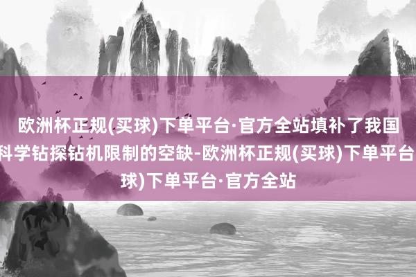 欧洲杯正规(买球)下单平台·官方全站填补了我国在超深孔科学钻探钻机限制的空缺-欧洲杯正规(买球)下单平台·官方全站