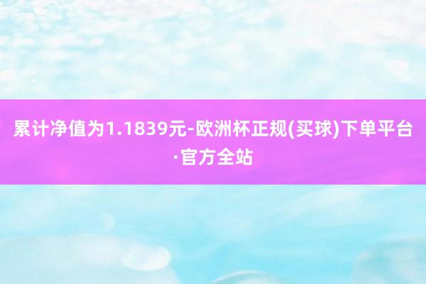 累计净值为1.1839元-欧洲杯正规(买球)下单平台·官方全站