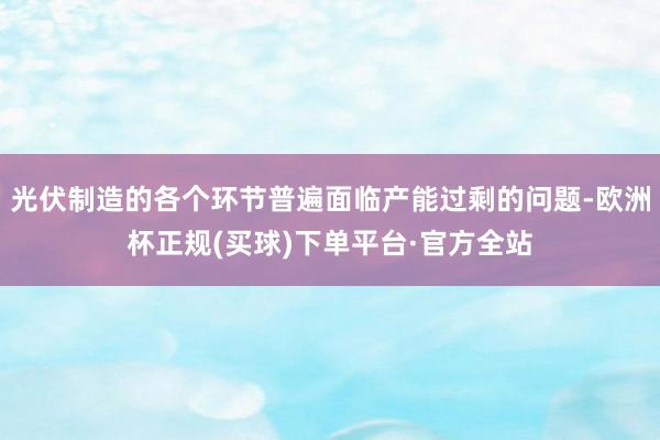 光伏制造的各个环节普遍面临产能过剩的问题-欧洲杯正规(买球)下单平台·官方全站