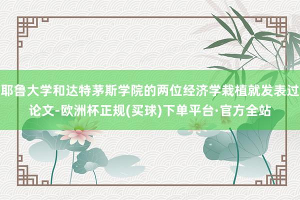 耶鲁大学和达特茅斯学院的两位经济学栽植就发表过论文-欧洲杯正规(买球)下单平台·官方全站