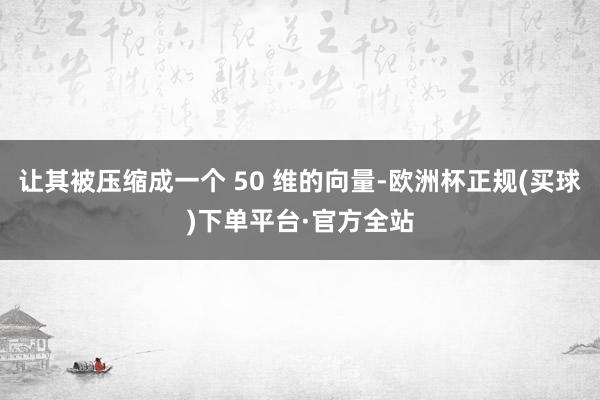 让其被压缩成一个 50 维的向量-欧洲杯正规(买球)下单平台·官方全站