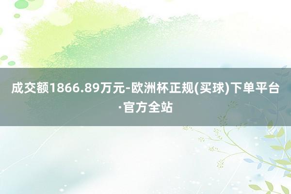 成交额1866.89万元-欧洲杯正规(买球)下单平台·官方全站