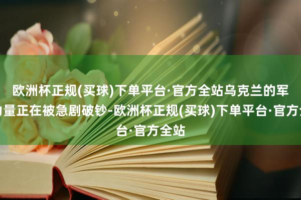 欧洲杯正规(买球)下单平台·官方全站乌克兰的军事力量正在被急剧破钞-欧洲杯正规(买球)下单平台·官方全站