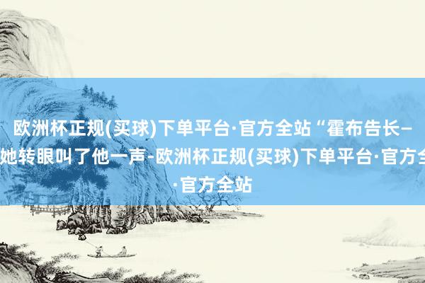 欧洲杯正规(买球)下单平台·官方全站“霍布告长——”她转眼叫了他一声-欧洲杯正规(买球)下单平台·官方全站