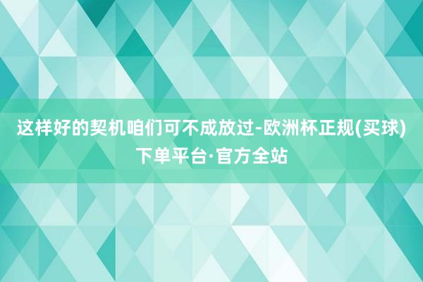 这样好的契机咱们可不成放过-欧洲杯正规(买球)下单平台·官方全站