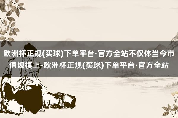 欧洲杯正规(买球)下单平台·官方全站不仅体当今市值规模上-欧洲杯正规(买球)下单平台·官方全站