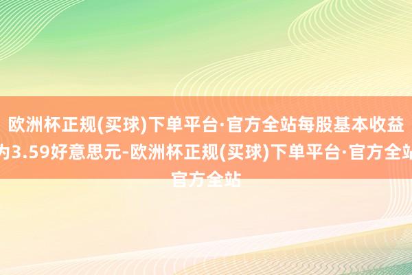 欧洲杯正规(买球)下单平台·官方全站每股基本收益为3.59好意思元-欧洲杯正规(买球)下单平台·官方全站