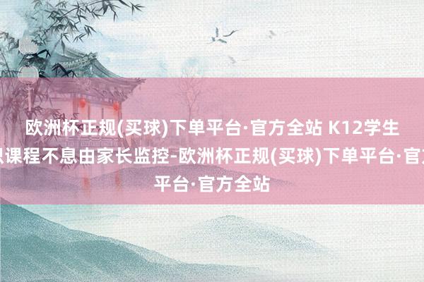 欧洲杯正规(买球)下单平台·官方全站 K12学生的熟识课程不息由家长监控-欧洲杯正规(买球)下单平台·官方全站