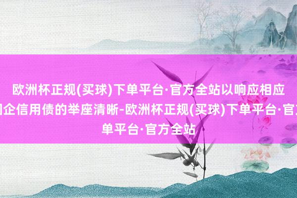 欧洲杯正规(买球)下单平台·官方全站以响应相应场所国企信用债的举座清晰-欧洲杯正规(买球)下单平台·官方全站