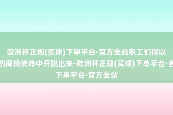 欧洲杯正规(买球)下单平台·官方全站职工们得以从繁琐的阐扬使命中开脱出来-欧洲杯正规(买球)下单平台·官方全站